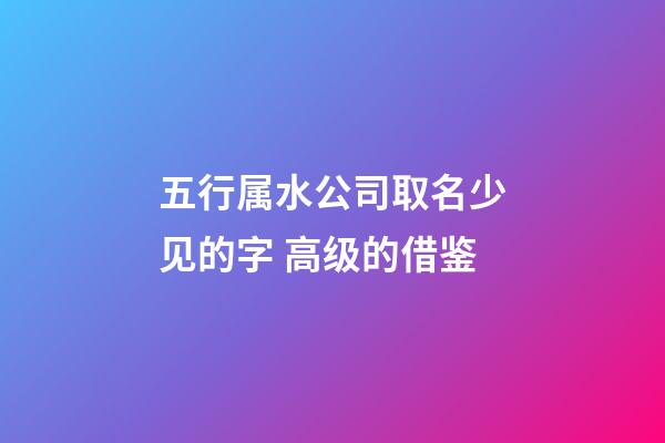 五行属水公司取名少见的字 高级的借鉴-第1张-公司起名-玄机派
